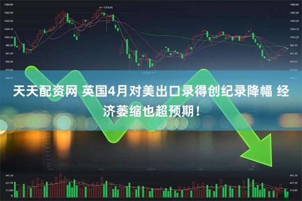 天天配资网 英国4月对美出口录得创纪录降幅 经济萎缩也超预期！