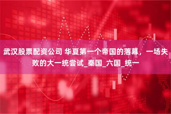 武汉股票配资公司 华夏第一个帝国的落幕，一场失败的大一统尝试_秦国_六国_统一