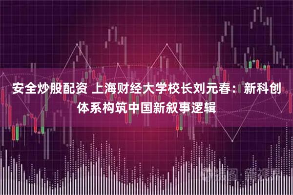 安全炒股配资 上海财经大学校长刘元春：新科创体系构筑中国新叙事逻辑