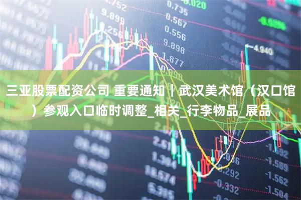 三亚股票配资公司 重要通知｜武汉美术馆（汉口馆）参观入口临时调整_相关_行李物品_展品