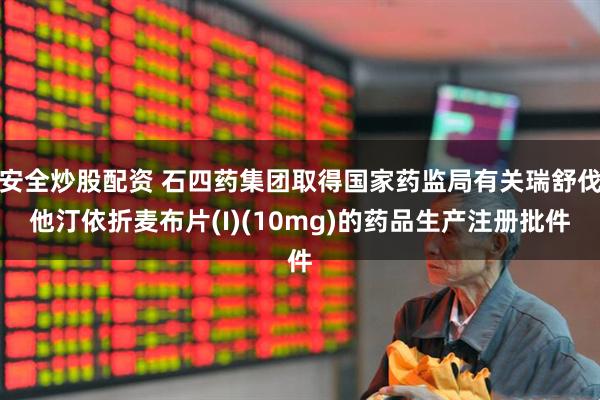 安全炒股配资 石四药集团取得国家药监局有关瑞舒伐他汀依折麦布片(I)(10mg)的药品生产注册批件