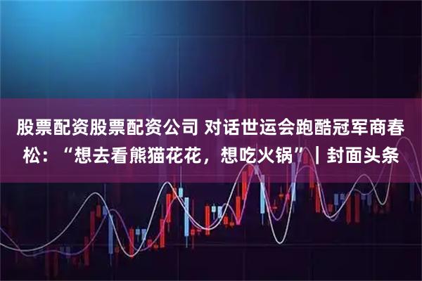 股票配资股票配资公司 对话世运会跑酷冠军商春松：“想去看熊猫花花，想吃火锅”｜封面头条