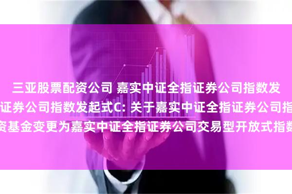 三亚股票配资公司 嘉实中证全指证券公司指数发起式A,嘉实中证全指证券公司指数发起式C: 关于嘉实中证全指证券公司指数型发起式证券投资基金变更为嘉实中证全指证券公司交易型开放式指数证券投资基金发起式联接基金并修改法律文件的公告