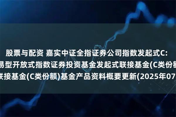 股票与配资 嘉实中证全指证券公司指数发起式C: 嘉实中证全指证券公司交易型开放式指数证券投资基金发起式联接基金(C类份额)基金产品资料概要更新(2025年07月23日)
