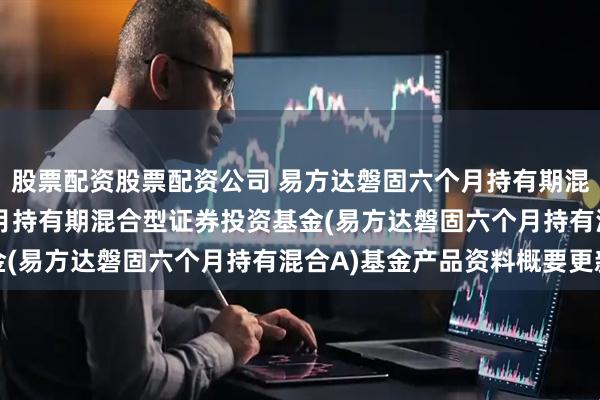 股票配资股票配资公司 易方达磐固六个月持有期混合A: 易方达磐固六个月持有期混合型证券投资基金(易方达磐固六个月持有混合A)基金产品资料概要更新