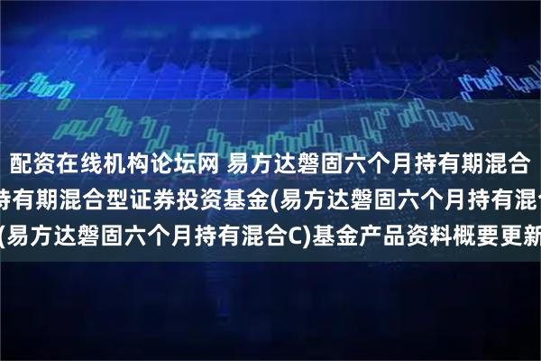 配资在线机构论坛网 易方达磐固六个月持有期混合C: 易方达磐固六个月持有期混合型证券投资基金(易方达磐固六个月持有混合C)基金产品资料概要更新