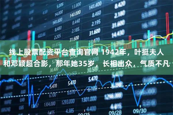 线上股票配资平台查询官网 1942年，叶挺夫人和邓颖超合影，那年她35岁，长相出众，气质不凡