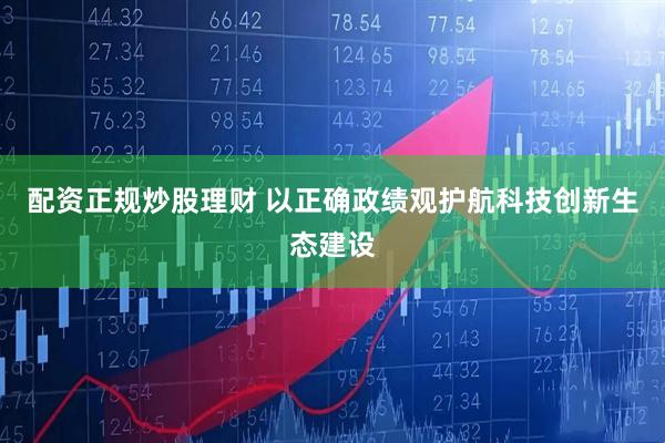 配资正规炒股理财 以正确政绩观护航科技创新生态建设