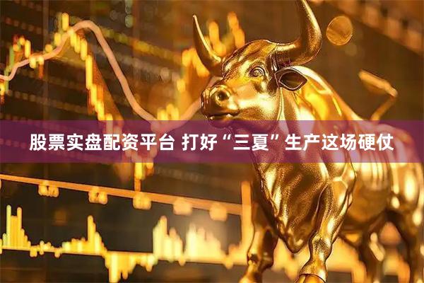 股票实盘配资平台 打好“三夏”生产这场硬仗
