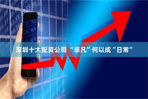深圳十大配资公司 “非凡”何以成“日常”