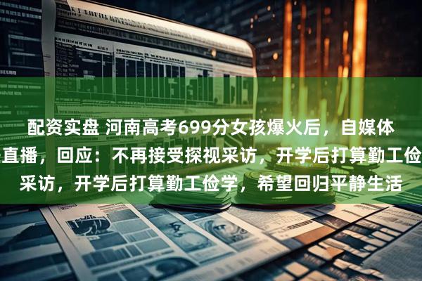 配资实盘 河南高考699分女孩爆火后，自媒体将镜头架在其家门口开直播，回应：不再接受探视采访，开学后打算勤工俭学，希望回归平静生活