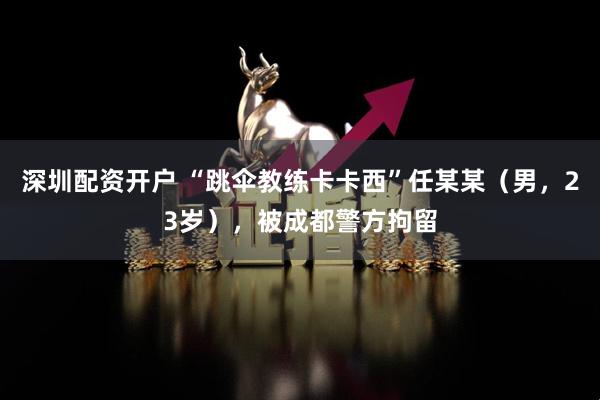 深圳配资开户 “跳伞教练卡卡西”任某某（男，23岁），被成都警方拘留