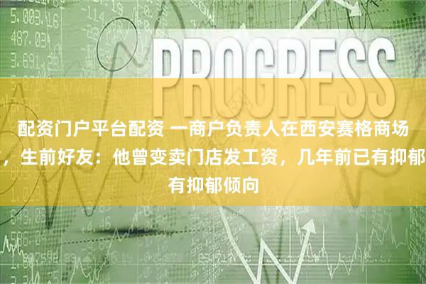 配资门户平台配资 一商户负责人在西安赛格商场坠亡，生前好友：他曾变卖门店发工资，几年前已有抑郁倾向